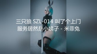 三只狼 SZL-014 叫了个上门服务居然是小姨子－米菲兔