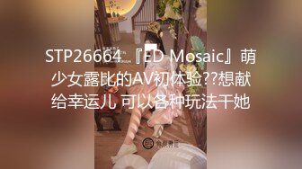 STP26664 『ED Mosaic』萌少女露比的AV初体验??想献给幸运儿 可以各种玩法干她