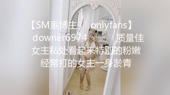 【SM系博主㊙️onlyfans】☀️downer6974☀️☛☛ 质量佳  女主私处看起来特别的粉嫩  经常打的女主一身淤青