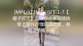 [MP4/423MB]2023-1-7【瘦子探花】酒店操良家眼镜妹，穿上黑丝尽情玩弄吃屌，各种姿势操一遍