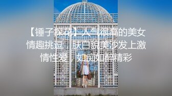 【锤子探花】人气很高的美女情趣挑逗，肤白貌美沙发上激情性爱，如痴如醉精彩