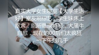 真实大学女生寝室【大学生活好】室友刷综艺，学生妹床上抠穴，厕所撒尿特写，大黑牛自慰，现在的00后们太疯狂，一下午赚几千