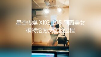 星空传媒 XKG-105 平面美女模特沦为女优的过程