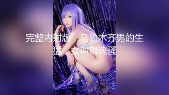 完整内射版，乌鲁木齐男的生猛，女叫销魂骚