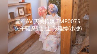 国产AV 天美传媒 TMP0075 欠干骚逼俏护士 张雅婷(小捷)