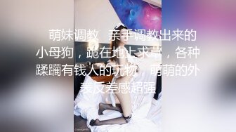 ✿萌妹调教✿亲手调教出来的小母狗，跪在地上求草，各种蹂躏有钱人的玩物，萌萌的外表反差感超强