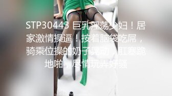 STP30443 巨乳淫荡少妇！居家激情操逼！按着脑袋吃屌，骑乘位操的奶子晃动，肛塞跪地啪，尽情玩弄好骚