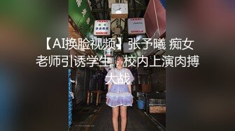 【AI换脸视频】张予曦 痴女老师引诱学生，校内上演肉搏大战