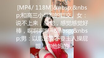 [MP4/ 118M]&nbsp;&nbsp;和高三小母狗的肛交。女：说不上来，感觉，感觉感觉好棒，啊啊啊啊~&nbsp;&nbsp;男：以后还要不要主人操屁眼，你他妈的