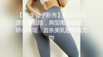 【91李公子新秀】极品00后漂亮小姐姐，典型南方姑娘，娇小玲珑，苗条美乳翘臀真尤物