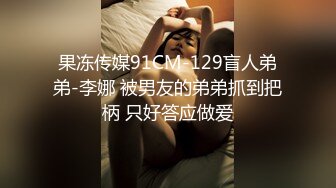 果冻传媒91CM-129盲人弟弟-李娜 被男友的弟弟抓到把柄 只好答应做爱