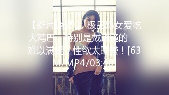 【新片速遞 】 极品熟女爱吃大鸡巴，特别是戴眼镜的❤️难以满足，性欲太旺盛！[63M/MP4/03:40]