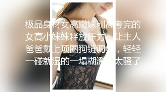 极品身材女高嫩妹刚高考完的女高小妹妹释放压力，让主人爸爸戴上项圈狗链调教，轻轻一碰就湿的一塌糊涂！太骚了