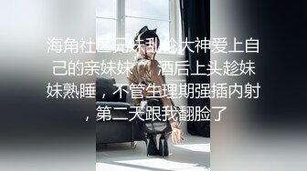 海角社区兄妹乱伦大神爱上自己的亲妹妹❤️酒后上头趁妹妹熟睡，不管生理期强插内射，第二天跟我翻脸了