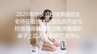 2020年学校监控被黑偸拍女老师在值班休息室批改作业与校领导搞破鞋主动掏J8撸硬趴桌子上后入内射事后很开心