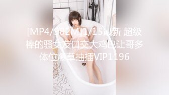 [MP4/982M]1/15最新 超级棒的骚女友口交大鸡巴让哥多体位爆草抽插VIP1196