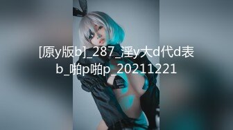 [原y版b]_287_淫y大d代d表b_啪p啪p_20211221