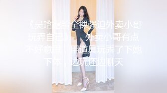 《吴晗露脸全裸强迫外卖小哥玩弄自己》❤️外卖小哥有点不好意思，用道具玩弄了下她下体，边玩还边聊天