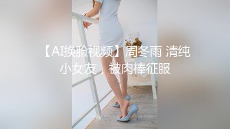 【AI换脸视频】周冬雨 清纯小女友，被肉棒征服