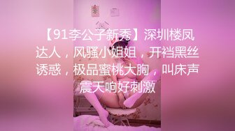 【91李公子新秀】深圳楼凤达人，风骚小姐姐，开裆黑丝诱惑，极品蜜桃大胸，叫床声震天响好刺激