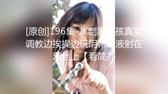 [原创]196集-JK制服女孩真实调教边挨操边玩阴蒂精液射在黑丝上【看简芥