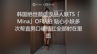 韩国绝世颜值极品人妖TS「Mina」OF私拍 贴心小妖多次帮直男口硬插肛全部射在里面