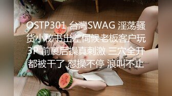 OSTP301 台灣SWAG 淫荡骚货小秘书出差伺候老板客户玩3P 前裹后操真刺激 三穴全开都被干了 怼操不停 浪叫不止