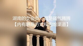 湖南的女会员，真是骚气腾腾【内有联系方式和约炮渠道】