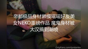 帝都极品身材嫩模瑶瑶好友美女NEKO重磅作品 魔鬼身材被大汉搞到潮喷