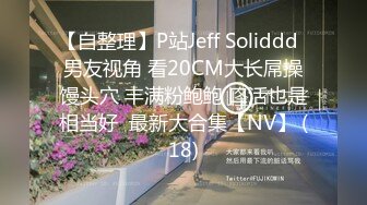 【自整理】P站Jeff Soliddd  男友视角 看20CM大长屌操馒头穴 丰满粉鲍鲍 口活也是相当好  最新大合集【NV】 (18)