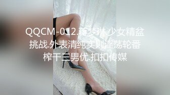 QQCM-012.蒋梦琳.少女精盆挑战.外表清纯实则淫荡轮番榨干三男优.扣扣传媒