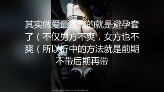 其实做爱最不爽的就是避孕套了（不仅男方不爽，女方也不爽（所以折中的方法就是前期不带后期再带