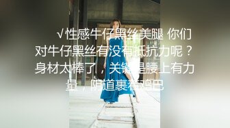 ❤️√性感牛仔黑丝美腿 你们对牛仔黑丝有没有抵抗力呢？身材太棒了，关键是腰上有力量，阴道裹着鸡巴