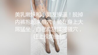 美乳嫩妹和小男友操逼！脱掉内裤抱起来掰穴！骑在身上大屌猛坐，自己疯狂揉搓骚穴，往上视角抽插