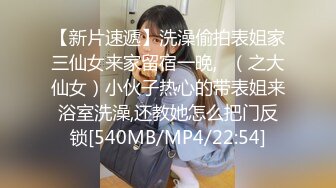 【新片速遞】洗澡偷拍表姐家三仙女来家留宿一晚,❤（之大仙女）小伙子热心的带表姐来浴室洗澡,还教她怎么把门反锁[540MB/MP4/22:54]