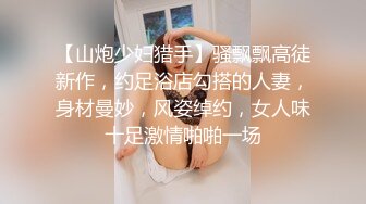 【山炮少妇猎手】骚飘飘高徒新作，约足浴店勾搭的人妻，身材曼妙，风姿绰约，女人味十足激情啪啪一场