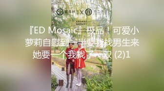 『ED Mosaic』极品！可爱小萝莉自慰到一半要我找男生来她要一个我找了一双 (2)1