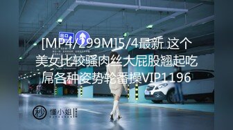 [MP4/299M]5/4最新 这个美女比较骚肉丝大屁股翘起吃屌各种姿势轮番操VIP1196