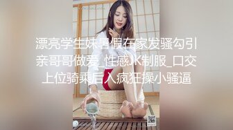 漂亮学生妹暑假在家发骚勾引亲哥哥做爱_性感JK制服_口交上位骑乘后入疯狂操小骚逼