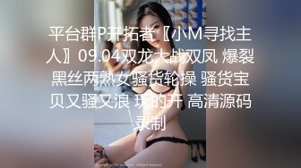 平台群P开拓者〖小M寻找主人〗09.04双龙大战双凤 爆裂黑丝两熟女骚货轮操 骚货宝贝又骚又浪 玩的开 高清源码录制