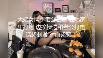 大奶女同事老公出差 去她家里打炮 边挨操边和老公打电话超刺激 对白超骚！