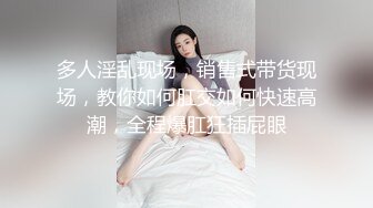 多人淫乱现场，销售式带货现场，教你如何肛交如何快速高潮，全程爆肛狂插屁眼