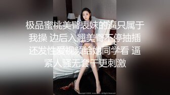 极品蜜桃美臀表妹的逼只属于我操 边后入翘美臀不停抽插还发性爱视频给她同学看 逼紧人骚无套干更刺激