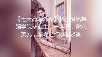 【七天高端外围】长沙极品舞蹈学院毕业生，一字马，粉穴美乳，巅峰之作收藏必备