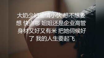 大奶少妇偷情小伙 想不想要 想 快点哪 姐姐还是企业高管 身材又好又有米 把她伺候好了 我的人生要起飞