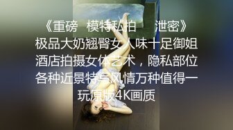 《重磅✅模特私拍㊙️泄密》极品大奶翘臀女人味十足御姐酒店拍摄女体艺术，隐私部位各种近景特写风情万种值得一玩原版4K画质