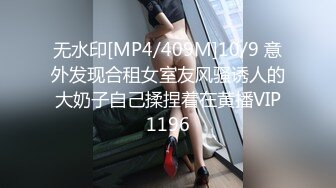 无水印[MP4/409M]10/9 意外发现合租女室友风骚诱人的大奶子自己揉捏着在黄播VIP1196