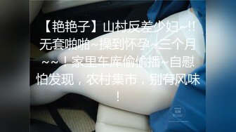 【艳艳子】山村反差少妇~!!无套啪啪~操到怀孕~三个月~~！家里车库偷偷播~自慰怕发现，农村集市，别有风味！