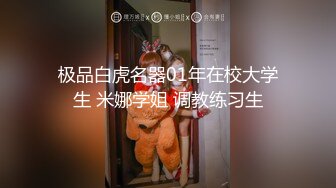 极品白虎名器01年在校大学生 米娜学姐 调教练习生