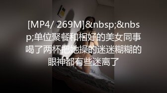 [MP4/ 269M]&nbsp;&nbsp;单位聚餐和相好的美女同事喝了两杯把她操的迷迷糊糊的眼神都有些迷离了